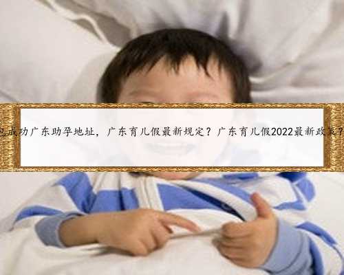 包成功广东助孕地址，广东育儿假最新规定？广东育儿假2022最新政策？