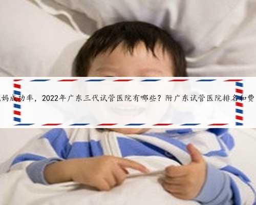 广东供卵找代妈成功率，2022年广东三代试管医院有哪些？附广东试管医院排名